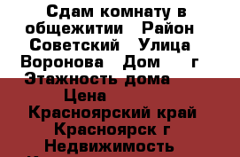 Сдам комнату в общежитии › Район ­ Советский › Улица ­ Воронова › Дом ­ 12г › Этажность дома ­ 9 › Цена ­ 6 000 - Красноярский край, Красноярск г. Недвижимость » Квартиры аренда   . Красноярский край,Красноярск г.